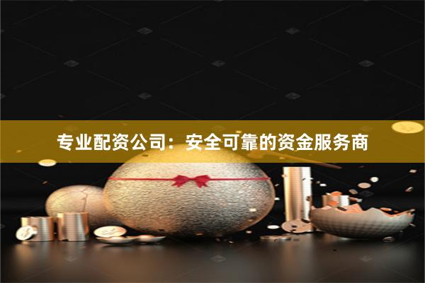 专业配资公司：安全可靠的资金服务商