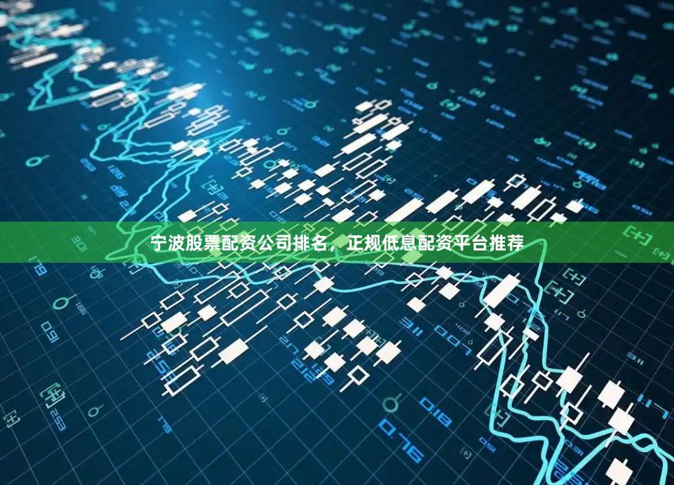宁波股票配资公司排名，正规低息配资平台推荐