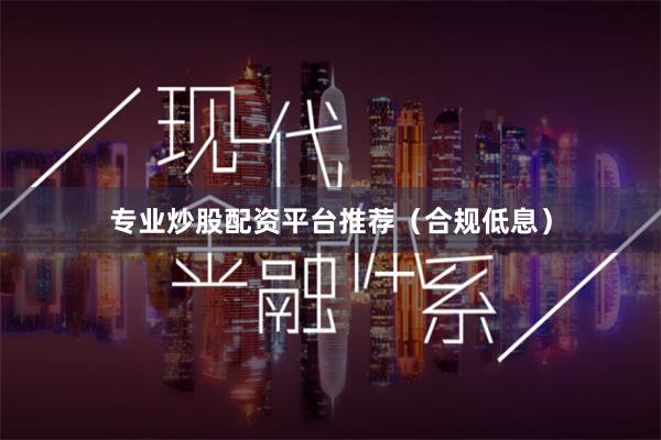专业炒股配资平台推荐（合规低息）