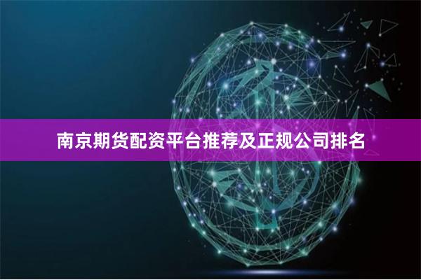 南京期货配资平台推荐及正规公司排名