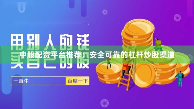 中股配资平台推荐：安全可靠的杠杆炒股渠道