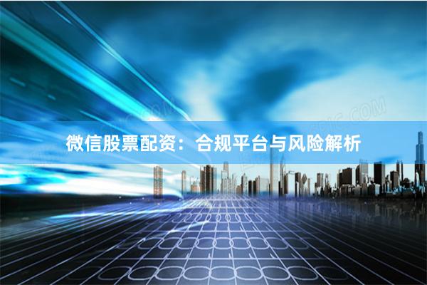微信股票配资：合规平台与风险解析