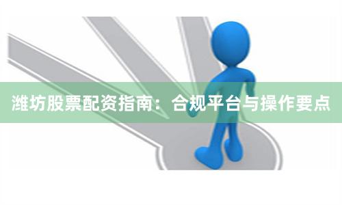 潍坊股票配资指南：合规平台与操作要点